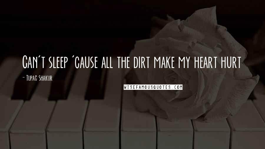 Tupac Shakur Quotes: Can't sleep 'cause all the dirt make my heart hurt