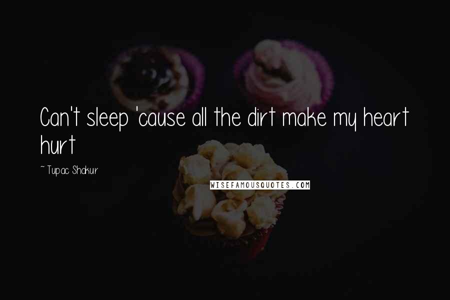 Tupac Shakur Quotes: Can't sleep 'cause all the dirt make my heart hurt