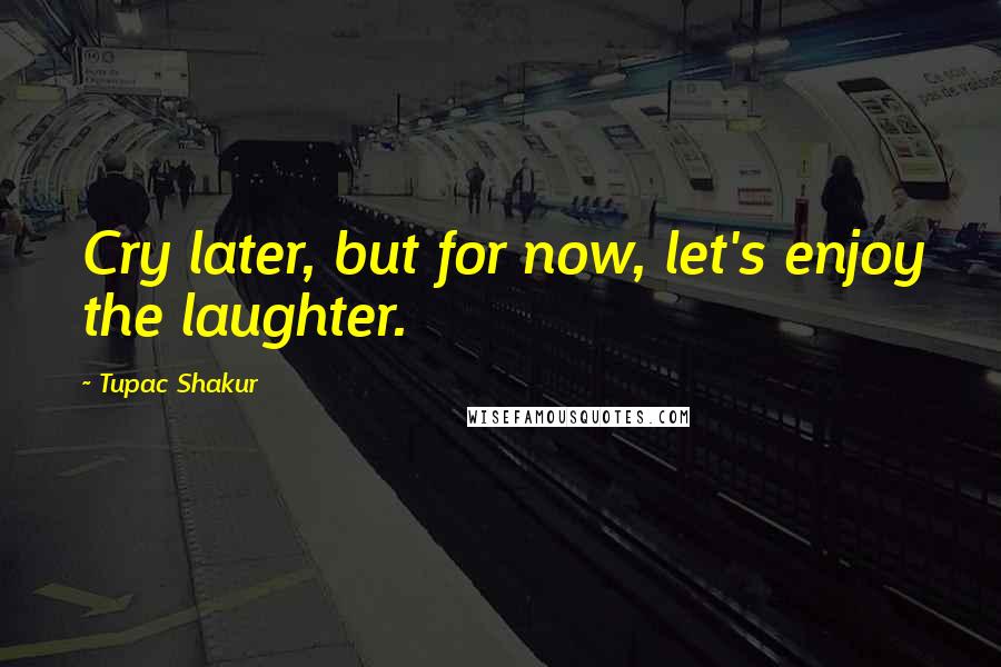 Tupac Shakur Quotes: Cry later, but for now, let's enjoy the laughter.