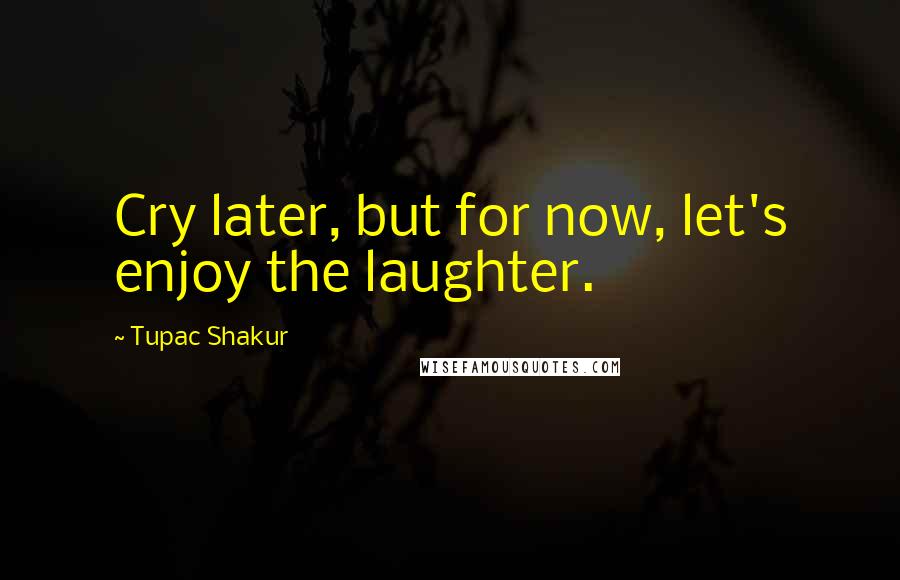 Tupac Shakur Quotes: Cry later, but for now, let's enjoy the laughter.