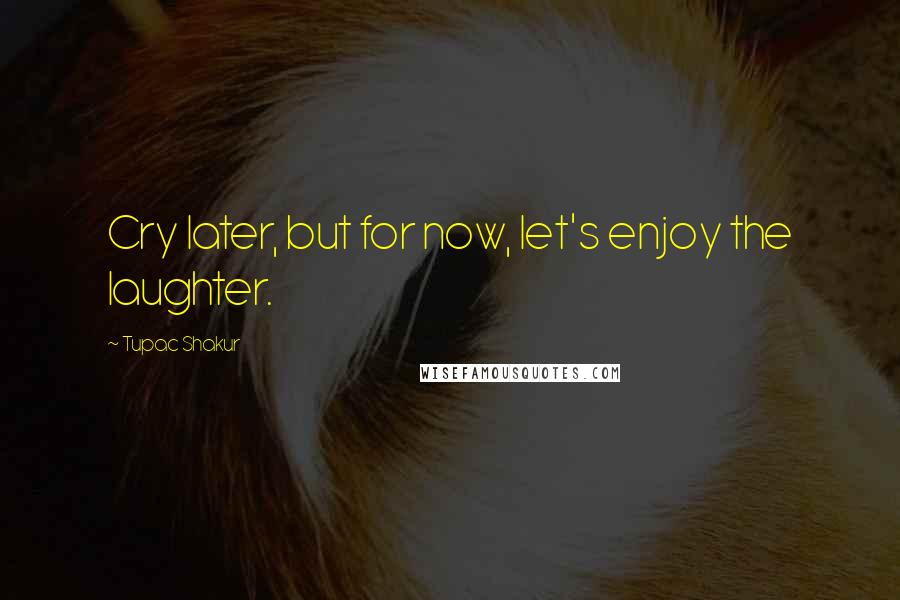 Tupac Shakur Quotes: Cry later, but for now, let's enjoy the laughter.