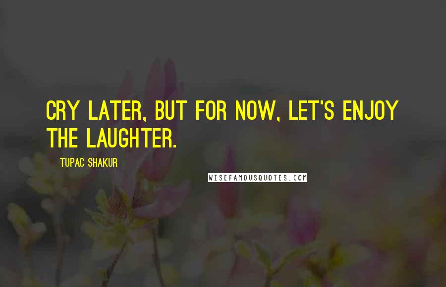 Tupac Shakur Quotes: Cry later, but for now, let's enjoy the laughter.