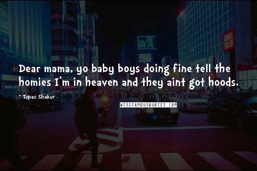 Tupac Shakur Quotes: Dear mama, yo baby boys doing fine tell the homies I'm in heaven and they aint got hoods.