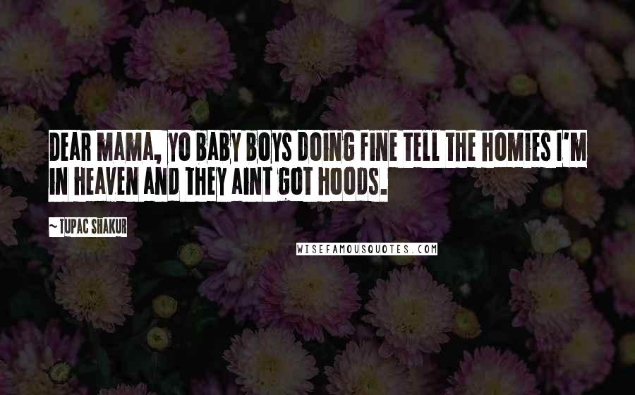 Tupac Shakur Quotes: Dear mama, yo baby boys doing fine tell the homies I'm in heaven and they aint got hoods.