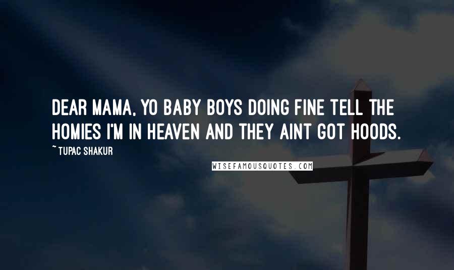 Tupac Shakur Quotes: Dear mama, yo baby boys doing fine tell the homies I'm in heaven and they aint got hoods.