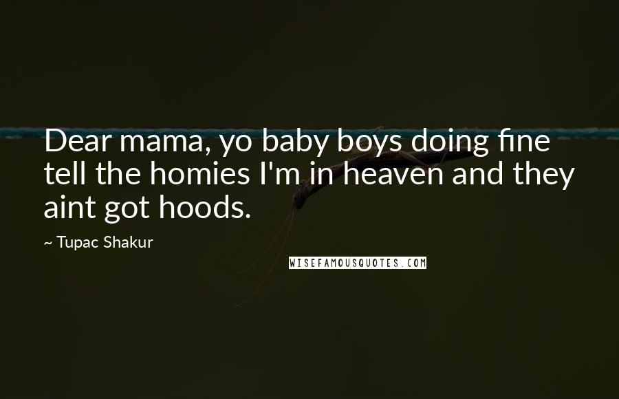 Tupac Shakur Quotes: Dear mama, yo baby boys doing fine tell the homies I'm in heaven and they aint got hoods.