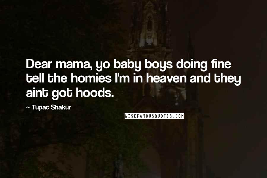 Tupac Shakur Quotes: Dear mama, yo baby boys doing fine tell the homies I'm in heaven and they aint got hoods.