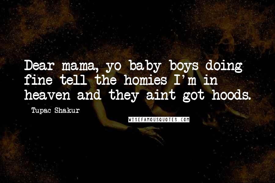 Tupac Shakur Quotes: Dear mama, yo baby boys doing fine tell the homies I'm in heaven and they aint got hoods.