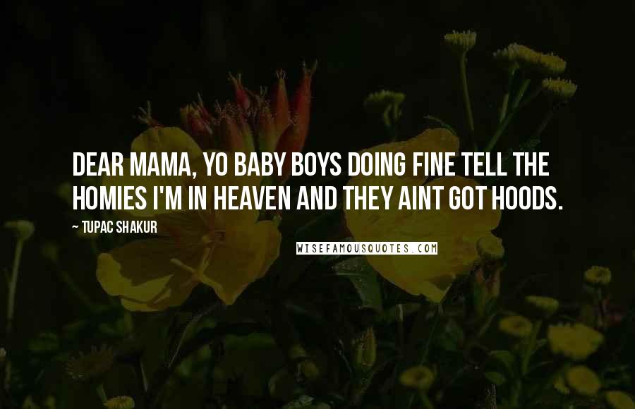 Tupac Shakur Quotes: Dear mama, yo baby boys doing fine tell the homies I'm in heaven and they aint got hoods.