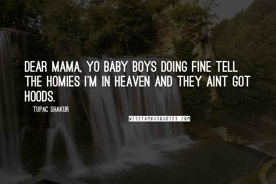 Tupac Shakur Quotes: Dear mama, yo baby boys doing fine tell the homies I'm in heaven and they aint got hoods.