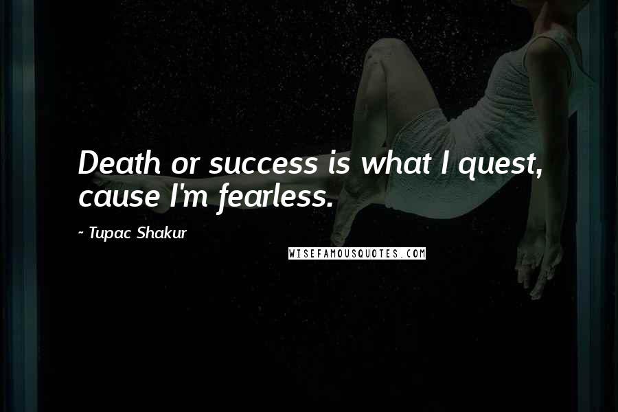 Tupac Shakur Quotes: Death or success is what I quest, cause I'm fearless.