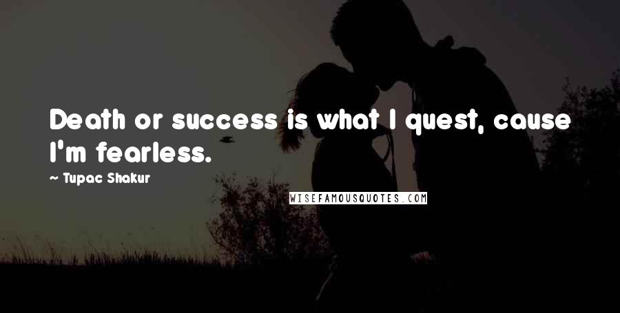 Tupac Shakur Quotes: Death or success is what I quest, cause I'm fearless.