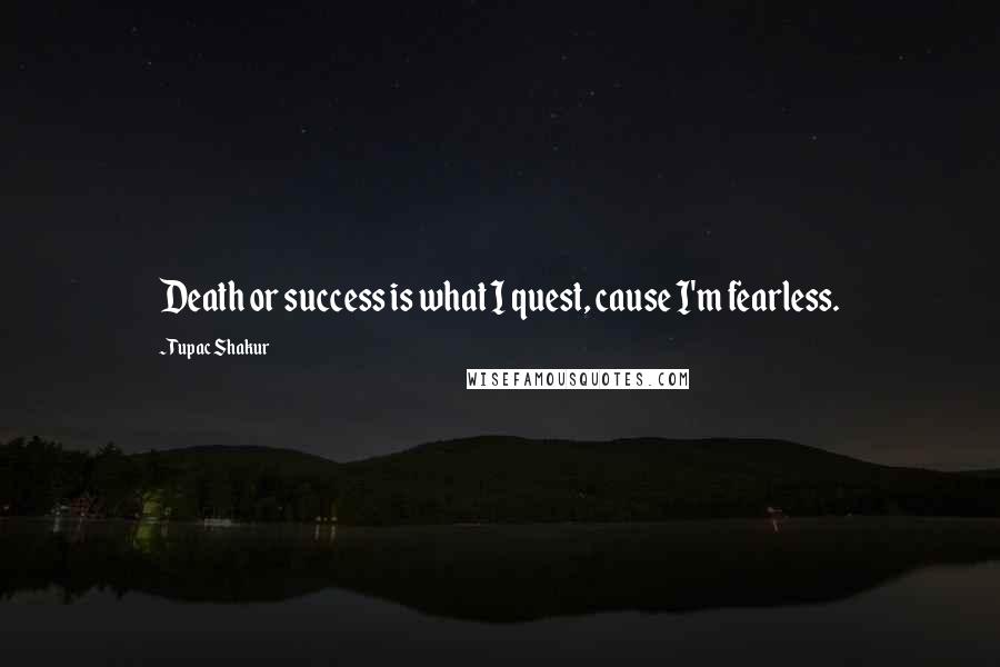 Tupac Shakur Quotes: Death or success is what I quest, cause I'm fearless.