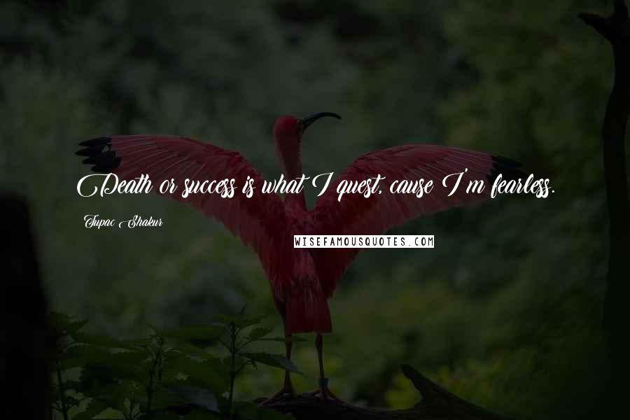 Tupac Shakur Quotes: Death or success is what I quest, cause I'm fearless.