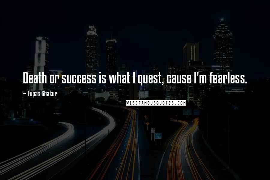 Tupac Shakur Quotes: Death or success is what I quest, cause I'm fearless.