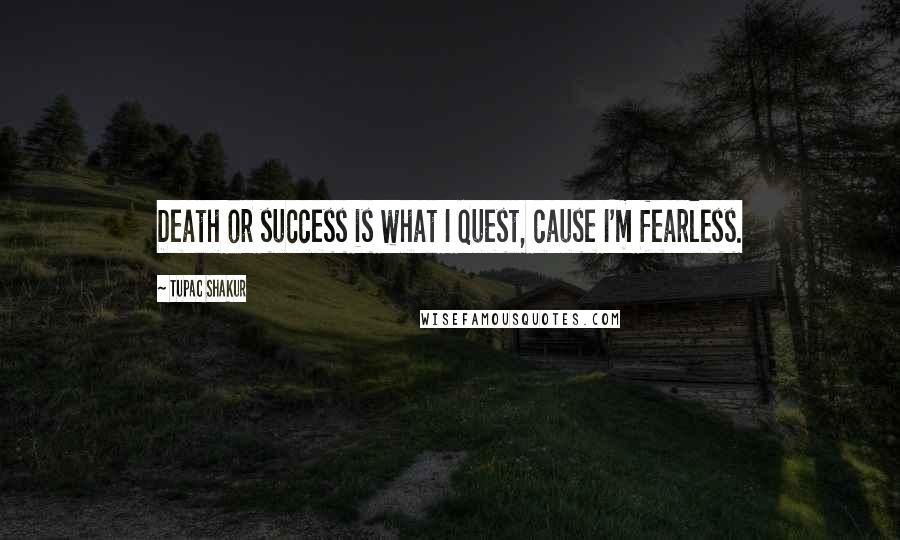 Tupac Shakur Quotes: Death or success is what I quest, cause I'm fearless.
