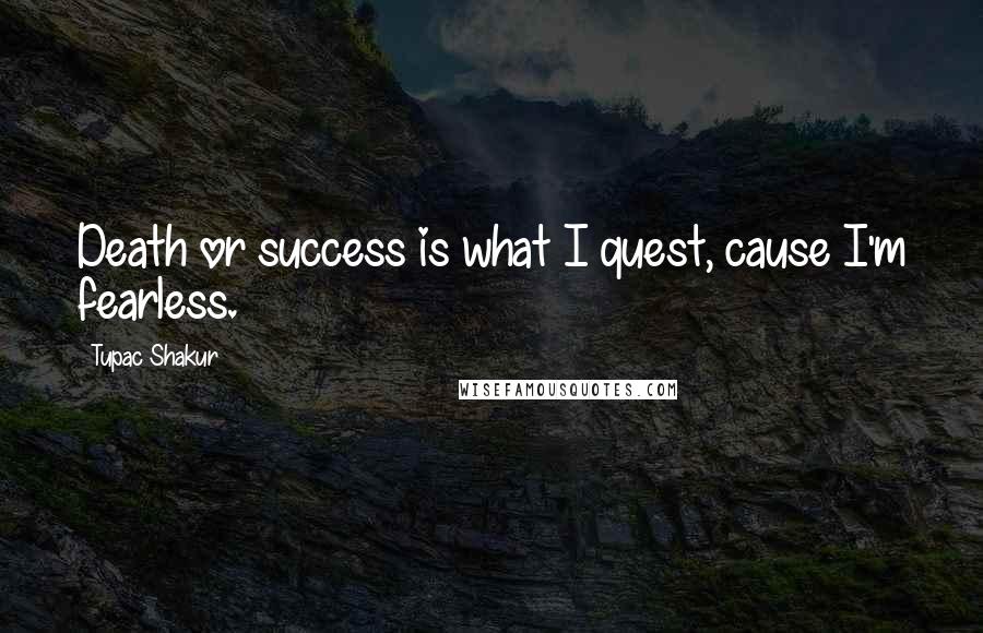 Tupac Shakur Quotes: Death or success is what I quest, cause I'm fearless.