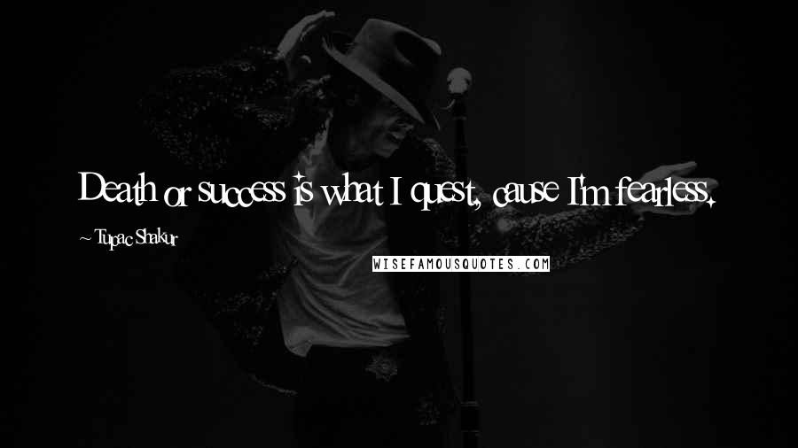 Tupac Shakur Quotes: Death or success is what I quest, cause I'm fearless.