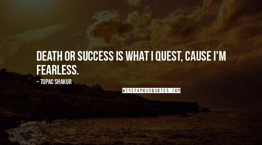 Tupac Shakur Quotes: Death or success is what I quest, cause I'm fearless.