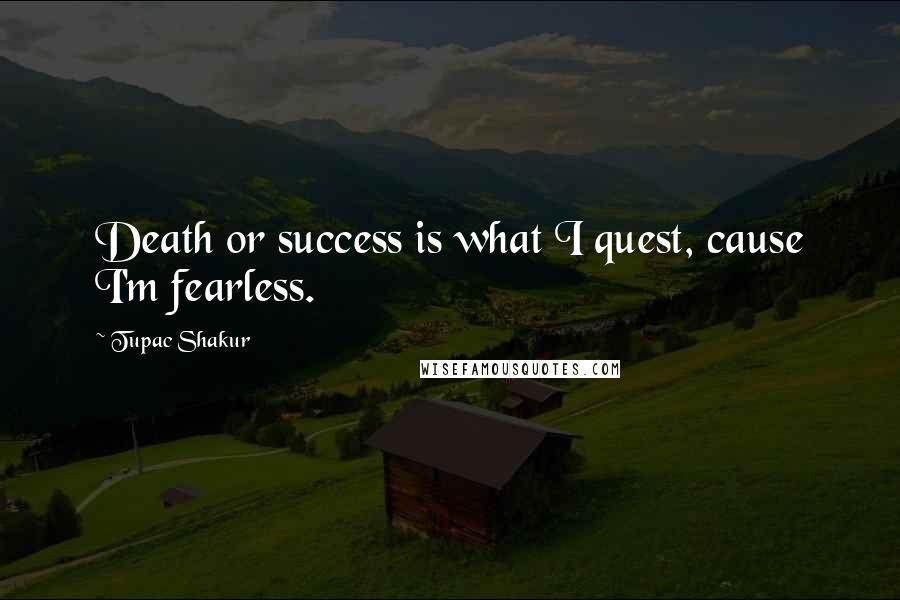 Tupac Shakur Quotes: Death or success is what I quest, cause I'm fearless.