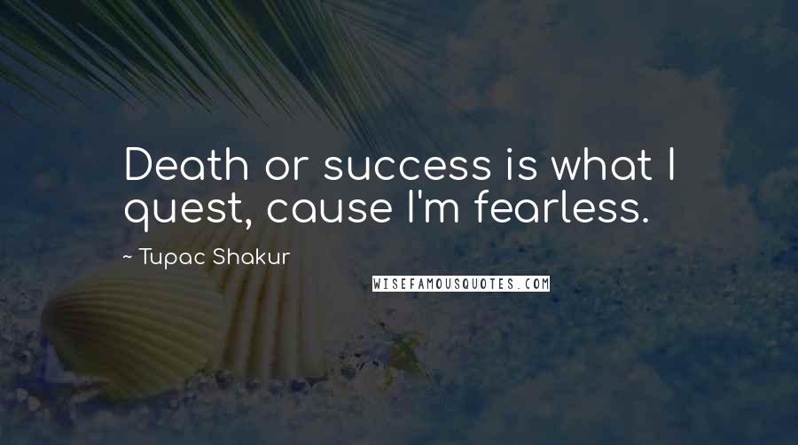 Tupac Shakur Quotes: Death or success is what I quest, cause I'm fearless.