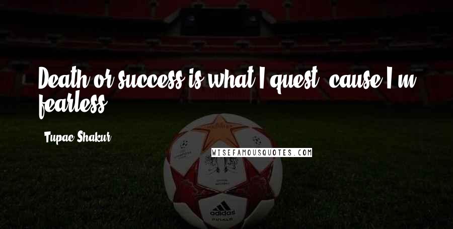 Tupac Shakur Quotes: Death or success is what I quest, cause I'm fearless.