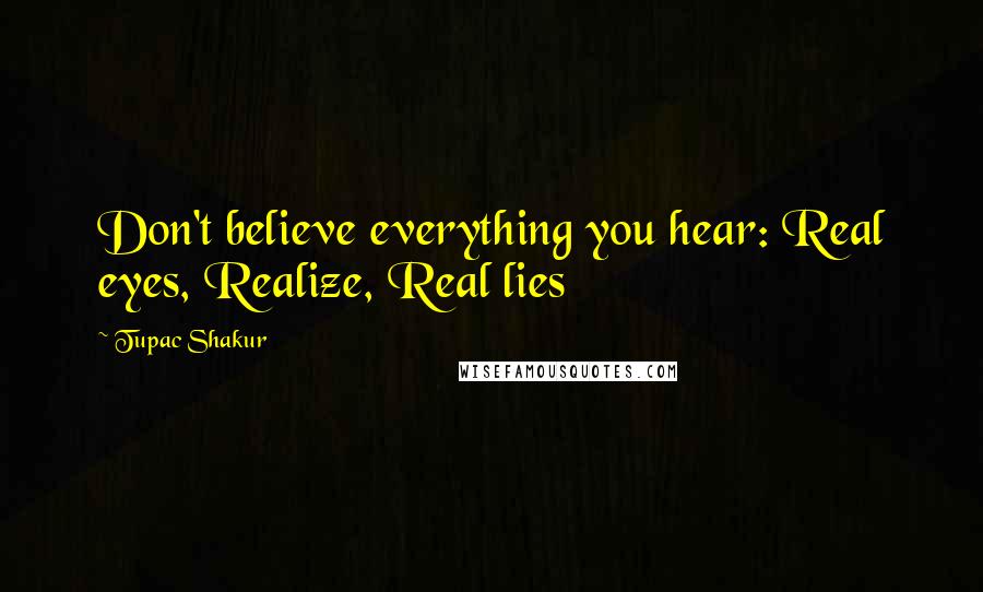 Tupac Shakur Quotes: Don't believe everything you hear: Real eyes, Realize, Real lies