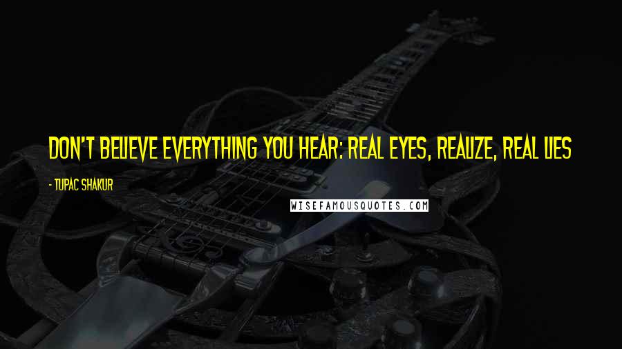 Tupac Shakur Quotes: Don't believe everything you hear: Real eyes, Realize, Real lies