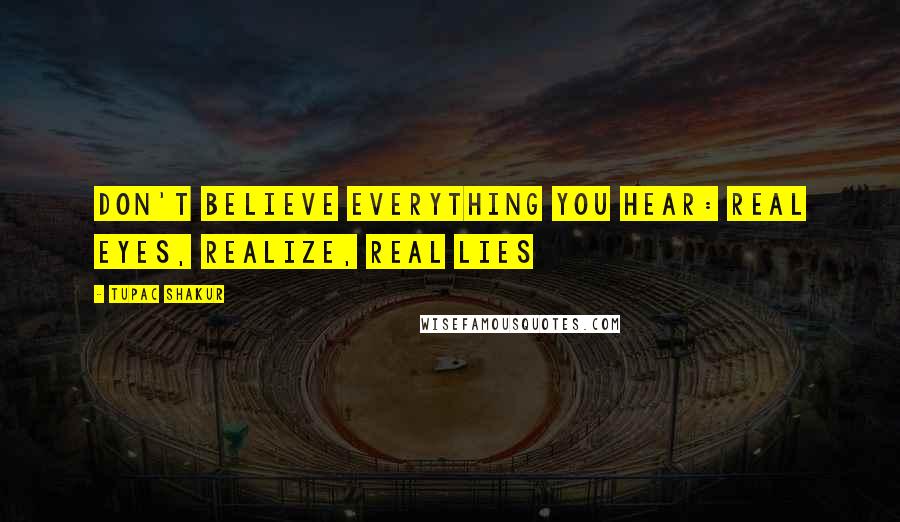 Tupac Shakur Quotes: Don't believe everything you hear: Real eyes, Realize, Real lies