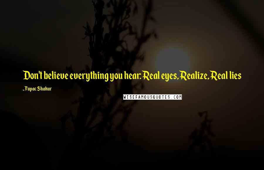 Tupac Shakur Quotes: Don't believe everything you hear: Real eyes, Realize, Real lies