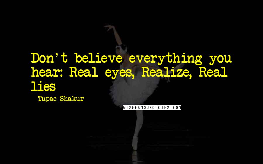 Tupac Shakur Quotes: Don't believe everything you hear: Real eyes, Realize, Real lies