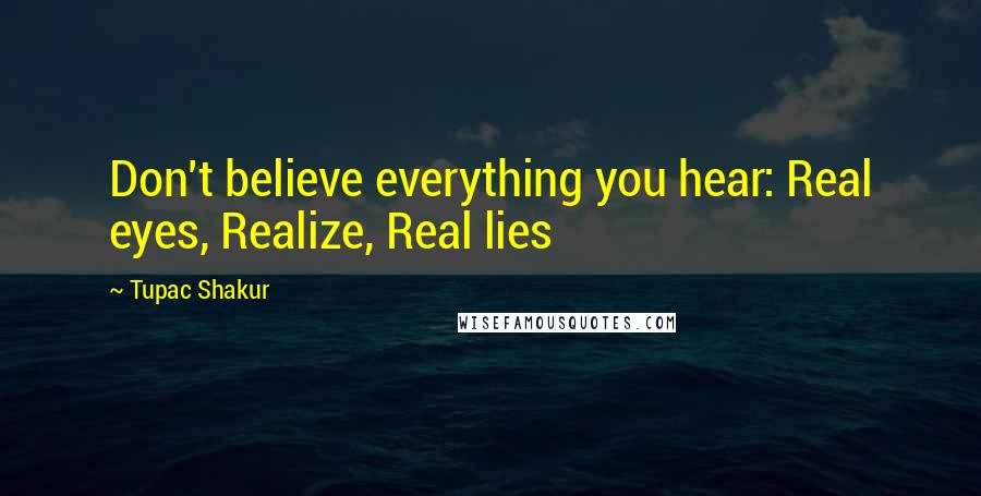 Tupac Shakur Quotes: Don't believe everything you hear: Real eyes, Realize, Real lies