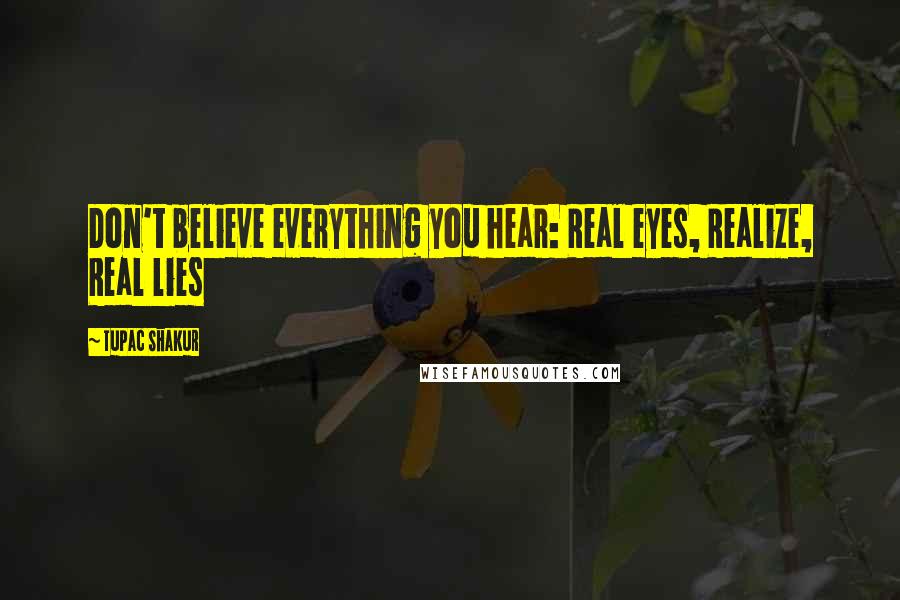 Tupac Shakur Quotes: Don't believe everything you hear: Real eyes, Realize, Real lies