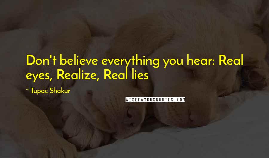 Tupac Shakur Quotes: Don't believe everything you hear: Real eyes, Realize, Real lies