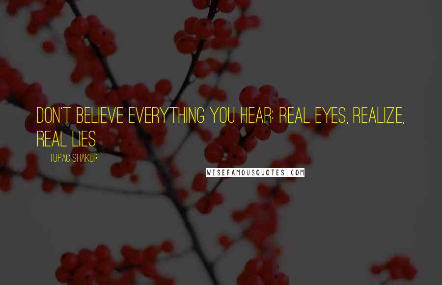 Tupac Shakur Quotes: Don't believe everything you hear: Real eyes, Realize, Real lies