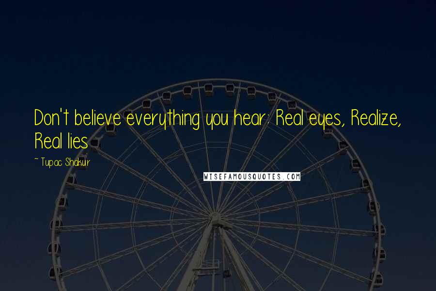 Tupac Shakur Quotes: Don't believe everything you hear: Real eyes, Realize, Real lies