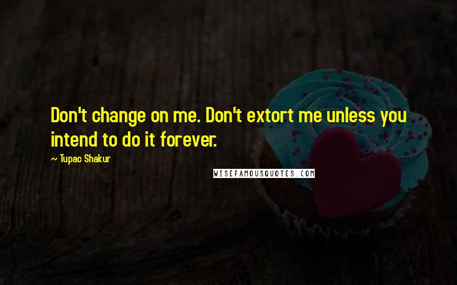 Tupac Shakur Quotes: Don't change on me. Don't extort me unless you intend to do it forever.