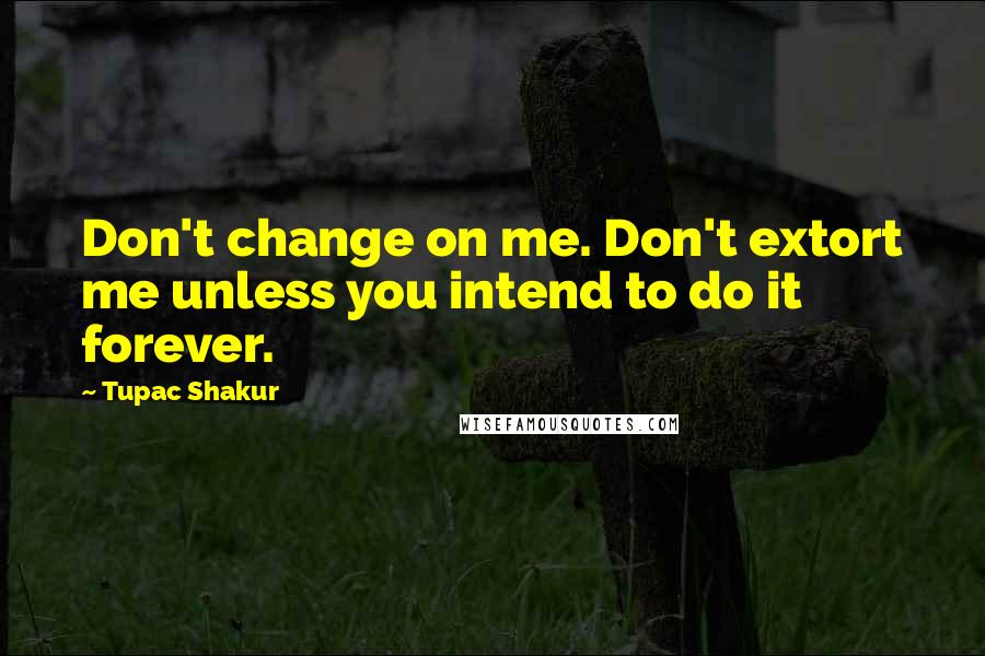 Tupac Shakur Quotes: Don't change on me. Don't extort me unless you intend to do it forever.