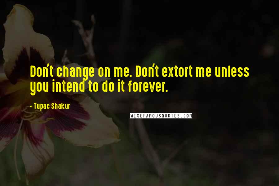 Tupac Shakur Quotes: Don't change on me. Don't extort me unless you intend to do it forever.