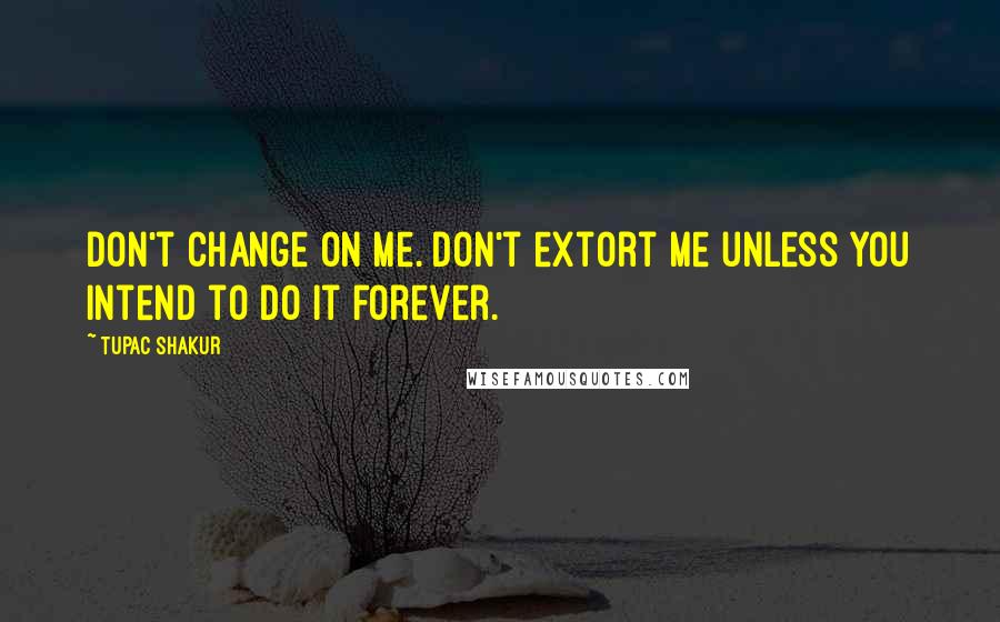 Tupac Shakur Quotes: Don't change on me. Don't extort me unless you intend to do it forever.