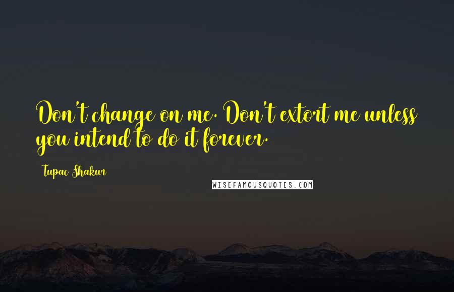 Tupac Shakur Quotes: Don't change on me. Don't extort me unless you intend to do it forever.