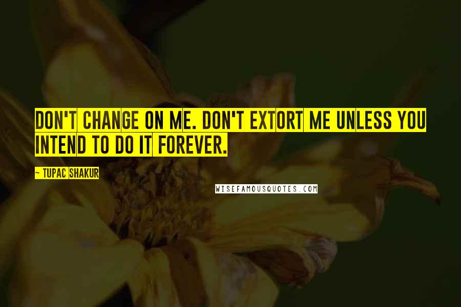 Tupac Shakur Quotes: Don't change on me. Don't extort me unless you intend to do it forever.