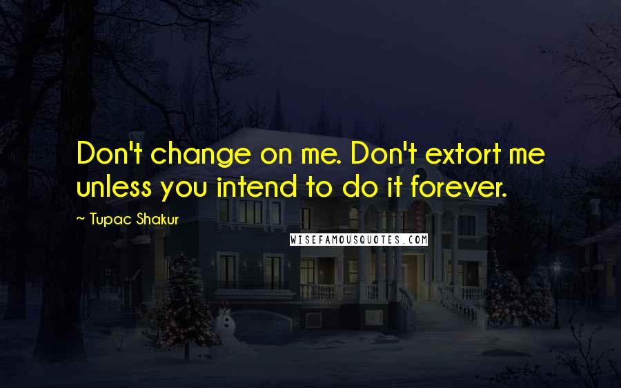 Tupac Shakur Quotes: Don't change on me. Don't extort me unless you intend to do it forever.