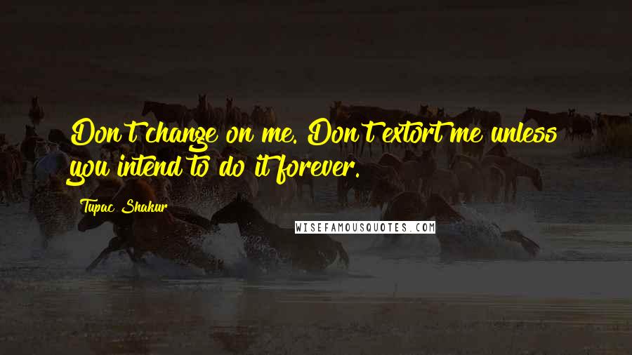 Tupac Shakur Quotes: Don't change on me. Don't extort me unless you intend to do it forever.