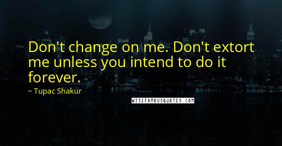 Tupac Shakur Quotes: Don't change on me. Don't extort me unless you intend to do it forever.