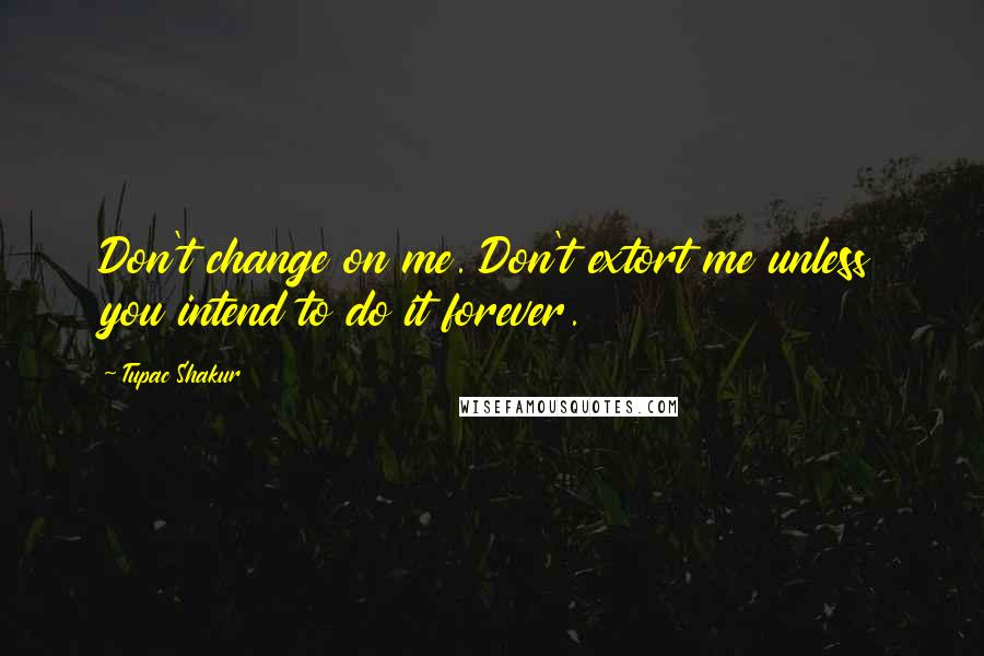 Tupac Shakur Quotes: Don't change on me. Don't extort me unless you intend to do it forever.