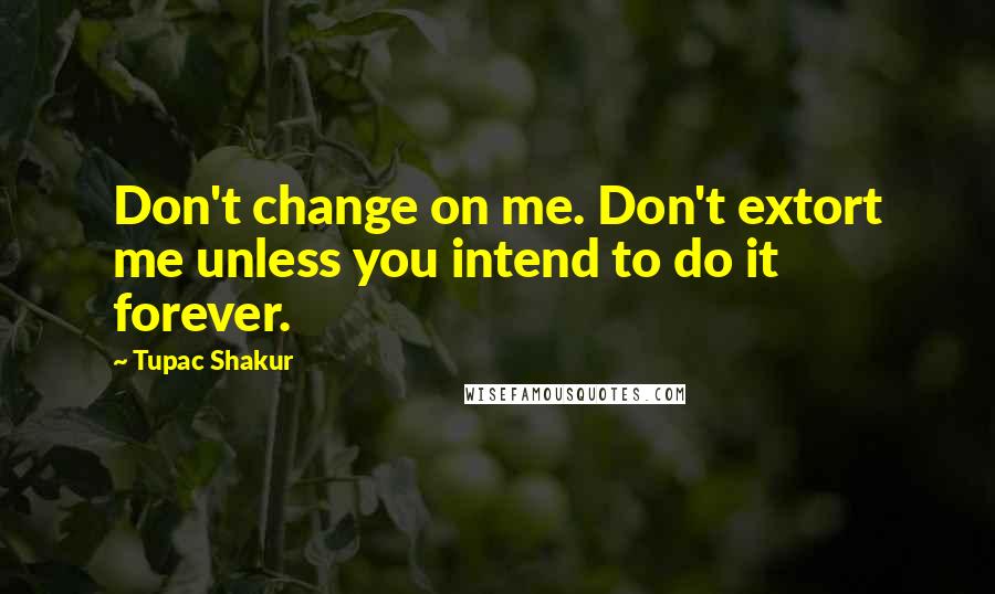 Tupac Shakur Quotes: Don't change on me. Don't extort me unless you intend to do it forever.