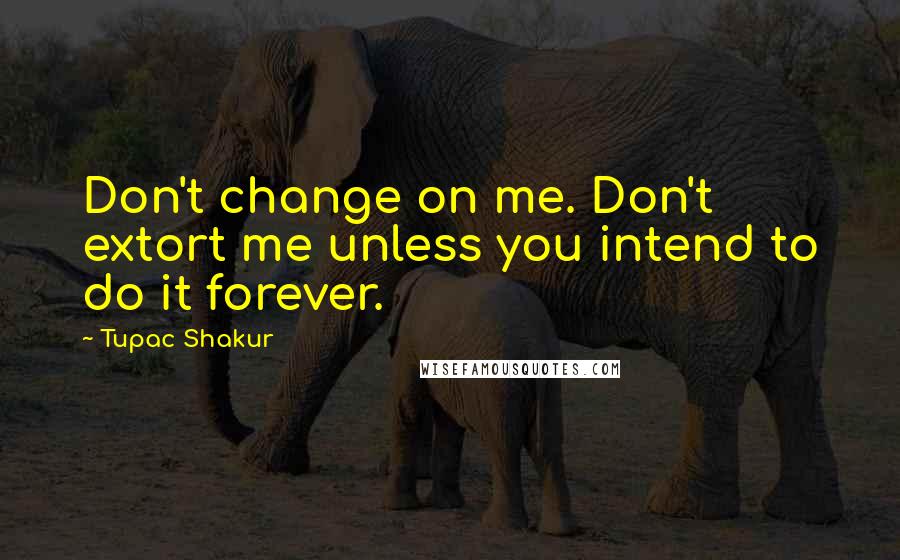 Tupac Shakur Quotes: Don't change on me. Don't extort me unless you intend to do it forever.