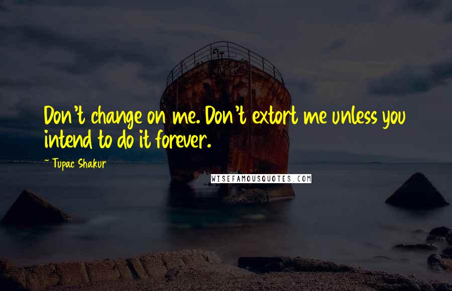 Tupac Shakur Quotes: Don't change on me. Don't extort me unless you intend to do it forever.