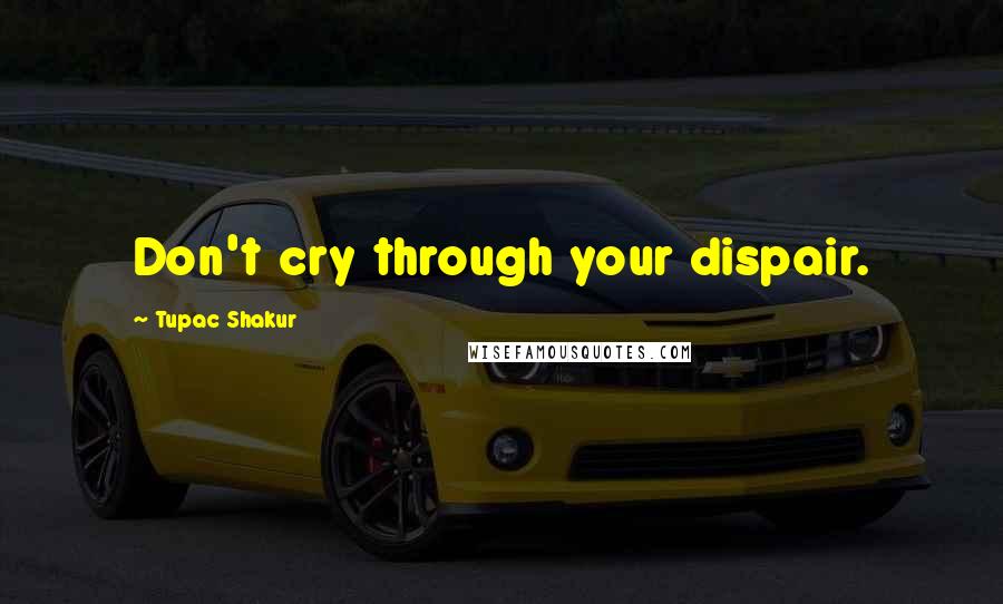 Tupac Shakur Quotes: Don't cry through your dispair.